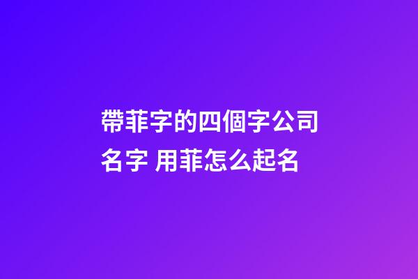帶菲字的四個字公司名字 用菲怎么起名-第1張-公司起名-玄機派